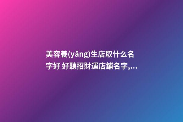 美容養(yǎng)生店取什么名字好 好聽招財運店鋪名字,起名之家-第1張-店鋪起名-玄機派